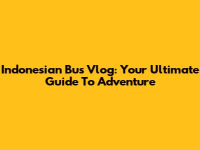Indonesian Bus Vlog: Your Ultimate Guide To Adventure