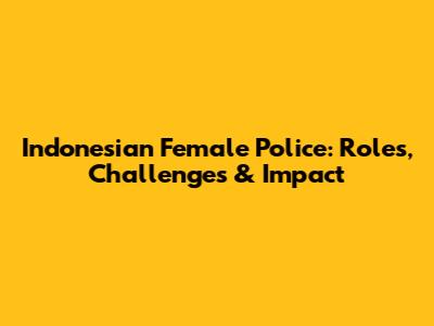 Indonesian Female Police: Roles, Challenges & Impact