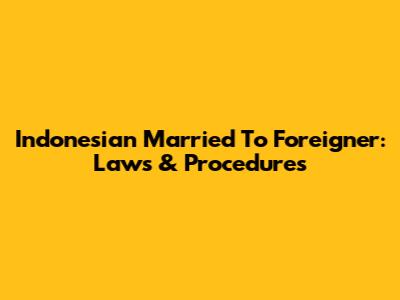 Indonesian Married To Foreigner: Laws & Procedures