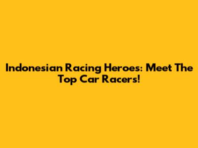 Indonesian Racing Heroes: Meet The Top Car Racers!