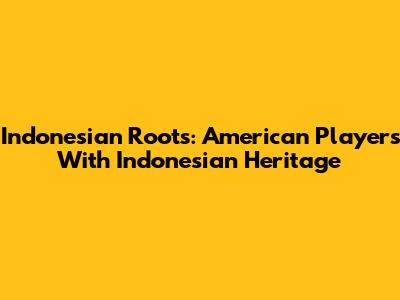 Indonesian Roots: American Players With Indonesian Heritage