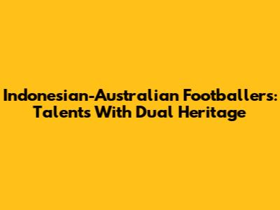 Indonesian-Australian Footballers: Talents With Dual Heritage