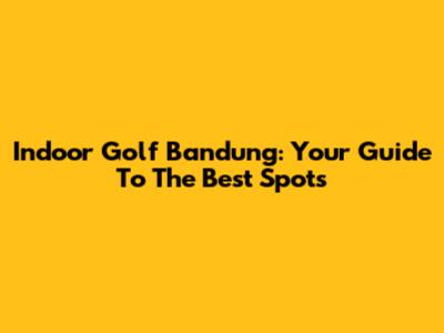 Indoor Golf Bandung: Your Guide To The Best Spots