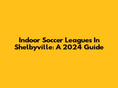 Indoor Soccer Leagues In Shelbyville: A 2024 Guide