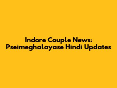 Indore Couple News: Pseimeghalayase Hindi Updates