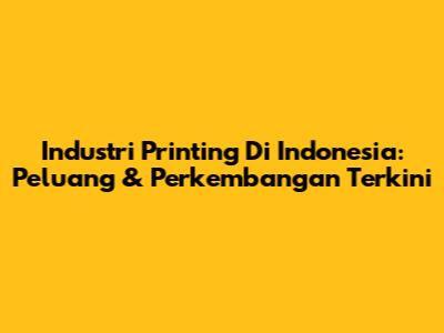 Industri Printing Di Indonesia: Peluang & Perkembangan Terkini