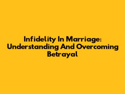 Infidelity In Marriage: Understanding And Overcoming Betrayal