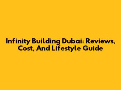 Infinity Building Dubai: Reviews, Cost, And Lifestyle Guide