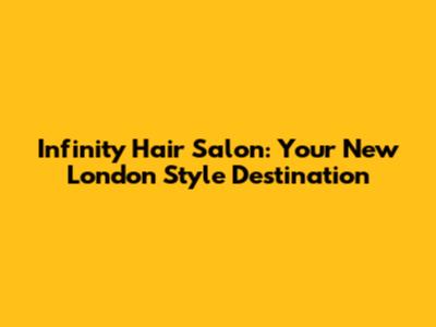 Infinity Hair Salon: Your New London Style Destination