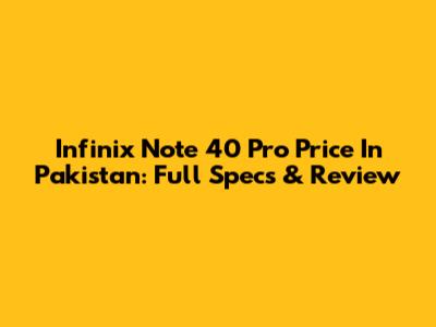Infinix Note 40 Pro Price In Pakistan: Full Specs & Review