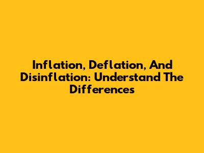 Inflation, Deflation, And Disinflation: Understand The Differences