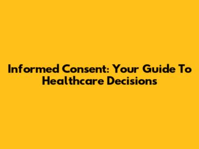 Informed Consent: Your Guide To Healthcare Decisions