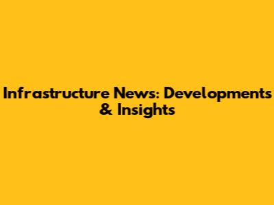 Infrastructure News: Developments & Insights