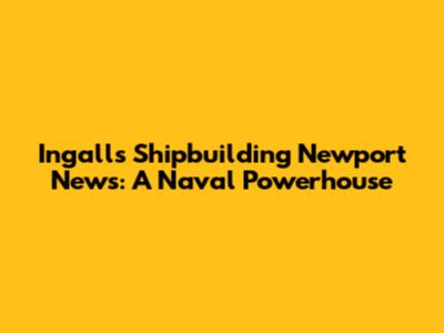 Ingalls Shipbuilding Newport News: A Naval Powerhouse