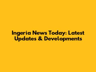 Ingeria News Today: Latest Updates & Developments