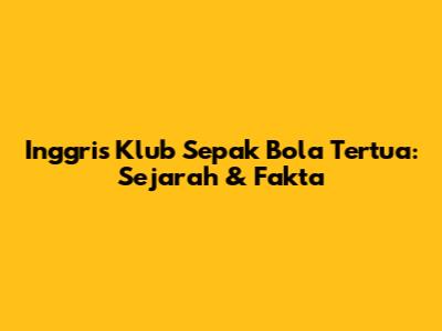 Inggris' Klub Sepak Bola Tertua: Sejarah & Fakta