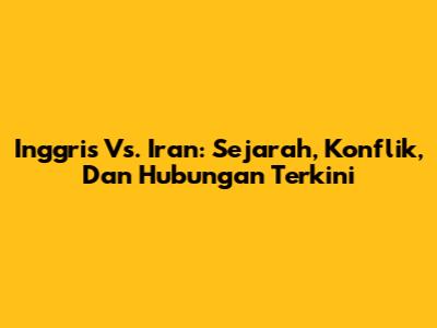 Inggris Vs. Iran: Sejarah, Konflik, Dan Hubungan Terkini