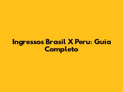 Ingressos Brasil X Peru: Guia Completo