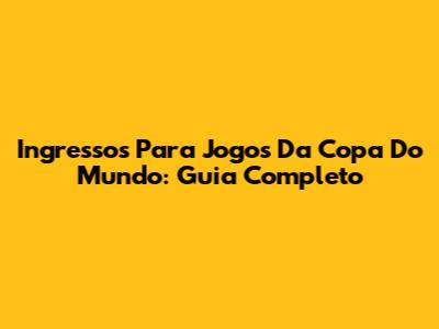 Ingressos Para Jogos Da Copa Do Mundo: Guia Completo