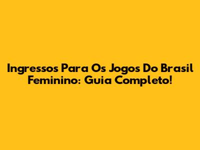 Ingressos Para Os Jogos Do Brasil Feminino: Guia Completo!