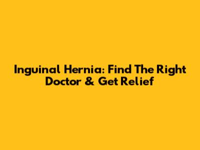 Inguinal Hernia: Find The Right Doctor & Get Relief