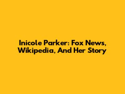 Inicole Parker: Fox News, Wikipedia, And Her Story