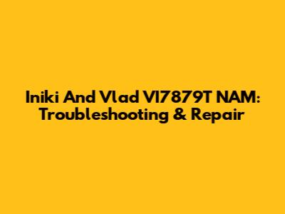 Iniki And Vlad VI7879T NAM: Troubleshooting & Repair