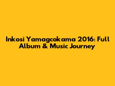 Inkosi Yamagcokama 2016: Full Album & Music Journey