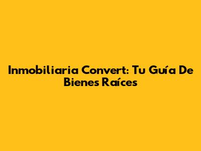 Inmobiliaria Convert: Tu Guía De Bienes Raíces