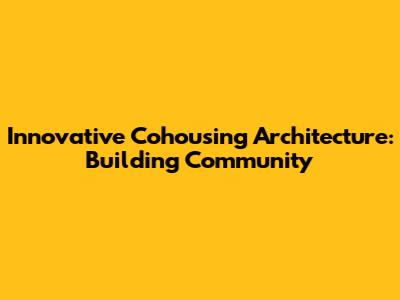 Innovative Cohousing Architecture: Building Community