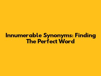 Innumerable Synonyms: Finding The Perfect Word