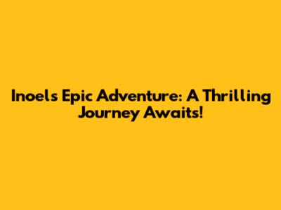 Inoel's Epic Adventure: A Thrilling Journey Awaits!