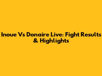 Inoue Vs Donaire Live: Fight Results & Highlights