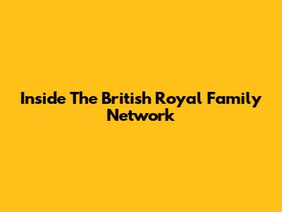 Inside The British Royal Family Network