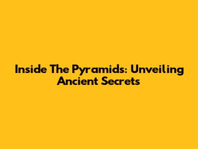 Inside The Pyramids: Unveiling Ancient Secrets