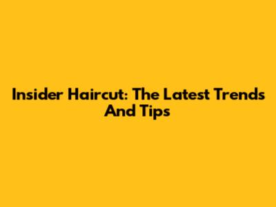 Insider Haircut: The Latest Trends And Tips