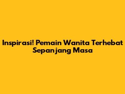 Inspirasi! Pemain Wanita Terhebat Sepanjang Masa