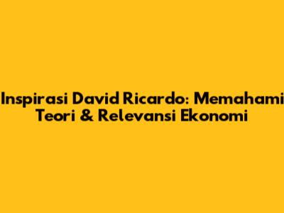 Inspirasi David Ricardo: Memahami Teori & Relevansi Ekonomi