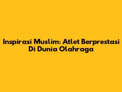 Inspirasi Muslim: Atlet Berprestasi Di Dunia Olahraga