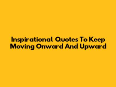 Inspirational Quotes To Keep Moving Onward And Upward