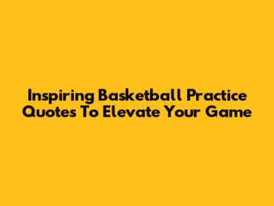 Inspiring Basketball Practice Quotes To Elevate Your Game