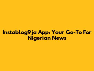 Instablog9ja App: Your Go-To For Nigerian News