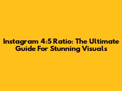 Instagram 4:5 Ratio: The Ultimate Guide For Stunning Visuals
