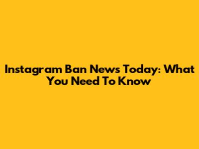 Instagram Ban News Today: What You Need To Know
