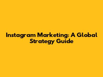 Instagram Marketing: A Global Strategy Guide