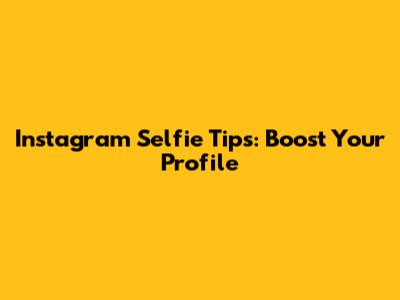 Instagram Selfie Tips: Boost Your Profile
