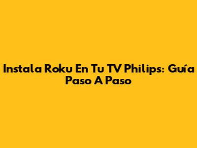 Instala Roku En Tu TV Philips: Guía Paso A Paso