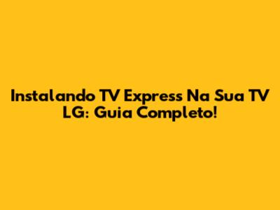 Instalando TV Express Na Sua TV LG: Guia Completo!