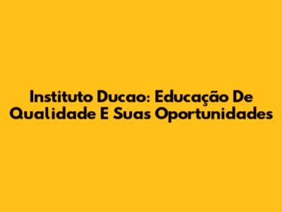 Instituto Ducao: Educação De Qualidade E Suas Oportunidades