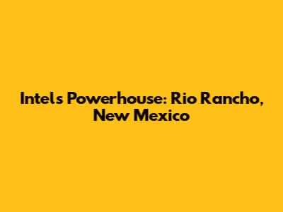 Intel's Powerhouse: Rio Rancho, New Mexico